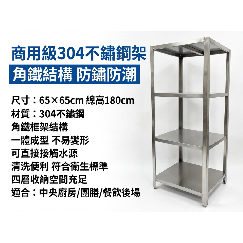 採用一體成型結構設計，堅固耐用、不易變形，適合高強度商用環境使用。材質可直接接觸水源，防鏽、防潮，清洗便利，符合中央廚房、團膳、餐飲後場等衛生需求。

層架尺寸為 65×65cm，總高 180cm，四層收納空間充足，可有效分類擺放食材、器具或備品