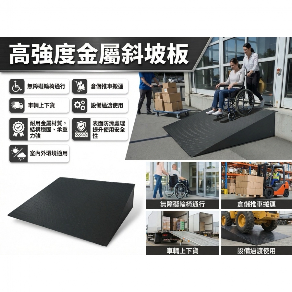 高強度金屬斜坡板，專為無障礙輪椅通行、倉儲推車搬運、車輛上下貨及機器設備過渡設計。採用耐用金屬材質，結構穩固、承重力強，表面防滑處理提升使用安全性。適用於室內外環境，安裝簡便，能有效減少高度落差，讓通行與搬運更加順暢、省力，是公共空間、工廠倉庫與物流作業的理想選擇。