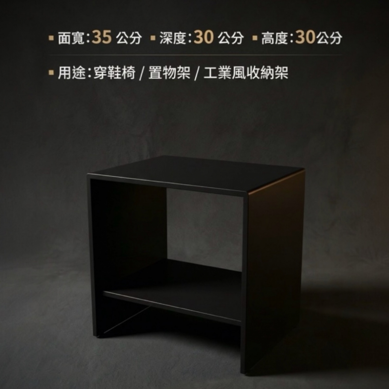 結構穩固，承重力強，多用於穿鞋椅或工業風格的收納
架。
面寬35深度30高度45 公分