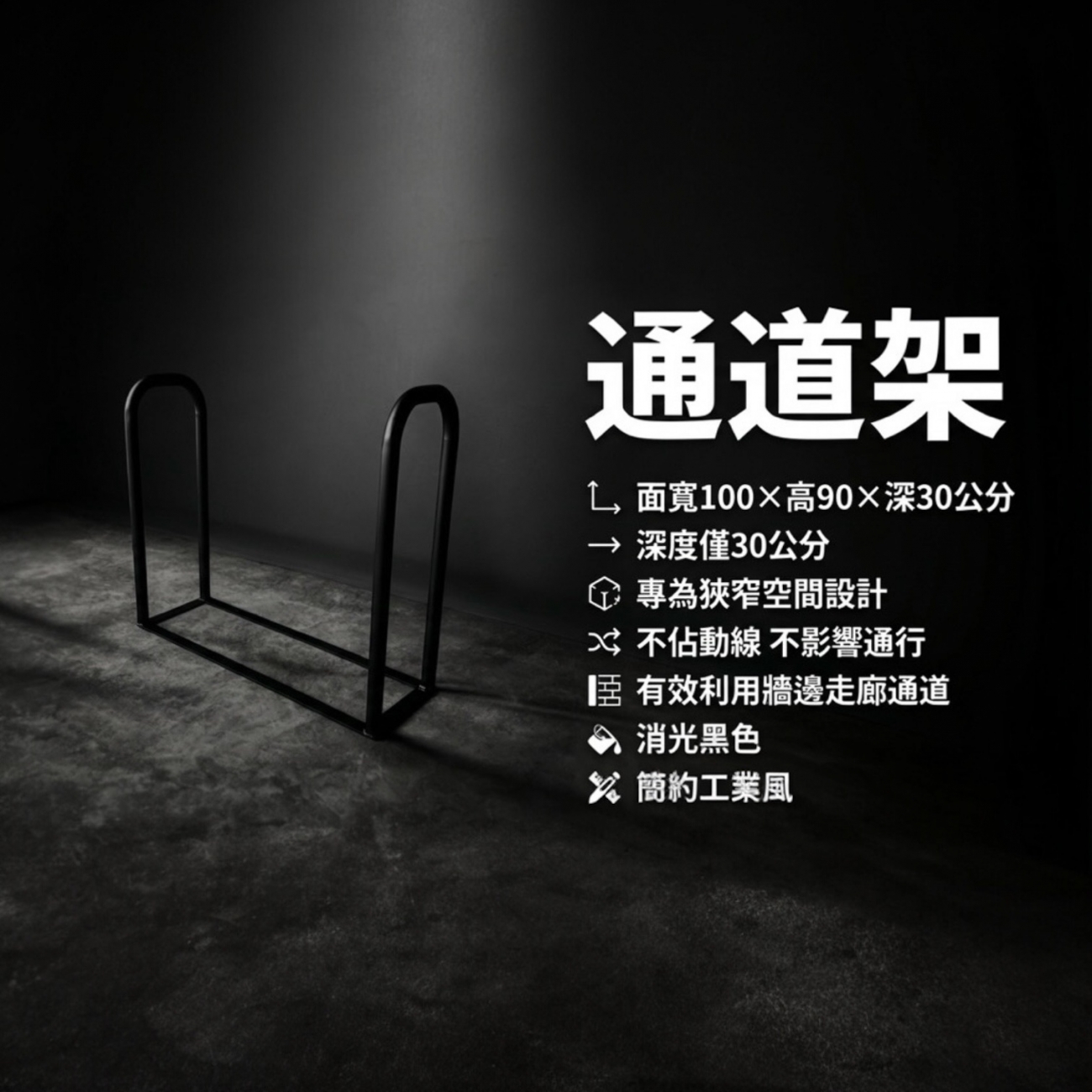 本款通道架深度僅 30 公分，專為狹窄空間與走道環境設計，不佔動線、不影響通行，能有效利用牆邊、走廊或通道空間。
整體尺寸為 面寬 100 公分 × 高度 90 公分 × 深度 30 公分