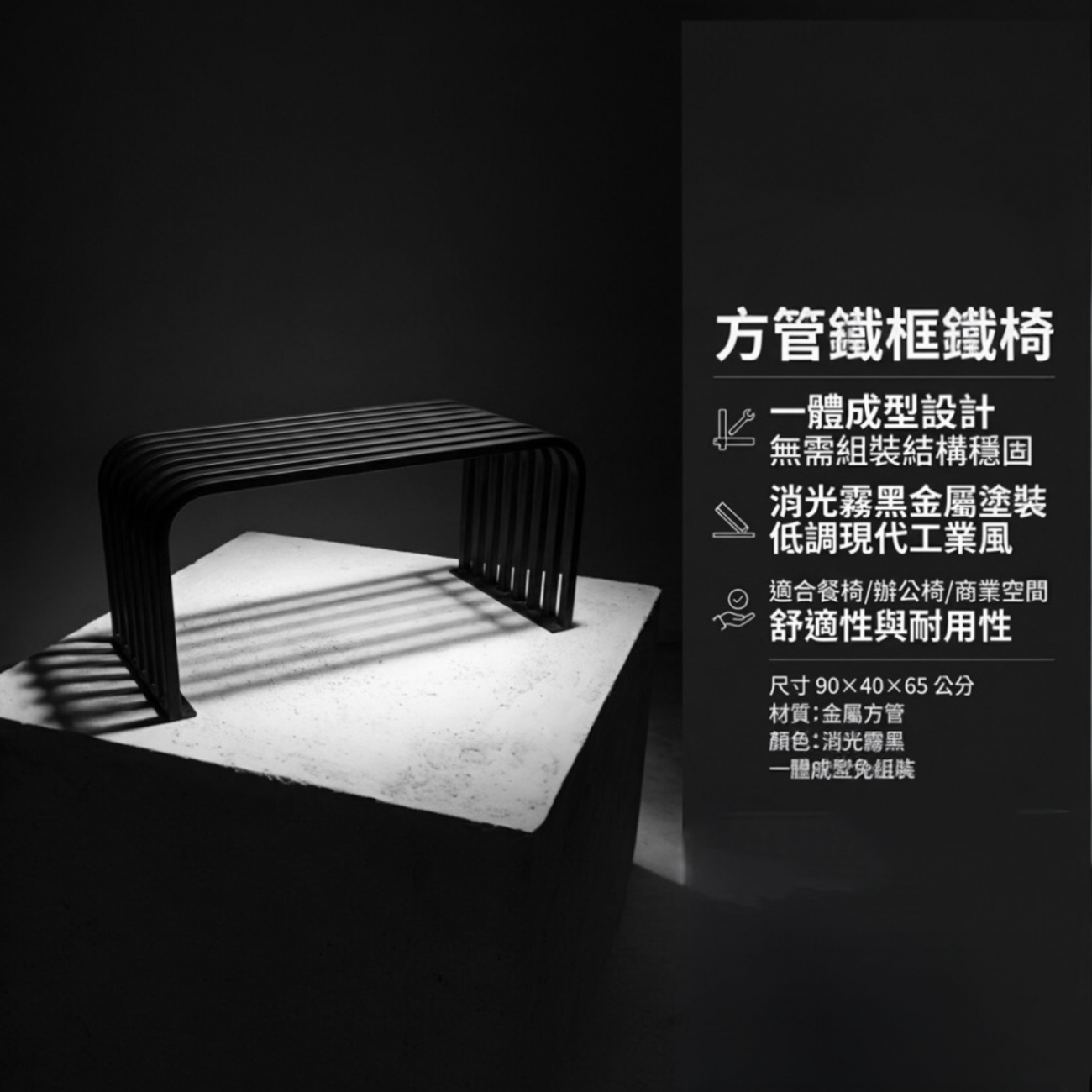 方管鐵框鐵椅採用一體成型設計，無需組裝，結構穩固，讓您輕鬆享受舒適座位。消光霧黑金屬塗裝使其外觀更加低調現代，無論是作為餐椅還是辦公椅，都能為空間增添獨特的工業風格。椅子尺寸為90x40x65公分，適合各種家庭、商業或辦公空間使用。簡約的線條設計與堅固的金屬框架結合，提供長時間使用的舒適性與耐用性，無論是放在餐廳、辦公室或咖啡廳，都能輕鬆搭配各種風格。