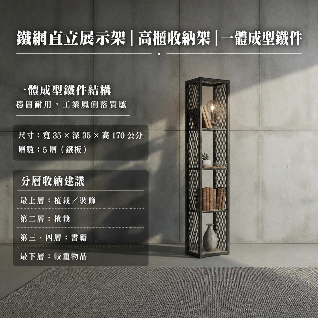 最上層（可放植栽／裝飾）

2️⃣ 第二層（植栽）

3️⃣ 第三層（書籍）

4️⃣ 第四層（書籍）

5️⃣ 最下層（較重物品）

整體尺寸：

寬 35 × 深 35 × 高 170 公分

層數：5  （鐵板） 